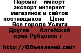 Парсинг , импорт экспорт интернет-магазинов и сайтов поставщиков. › Цена ­ 500 - Все города Услуги » Другие   . Алтайский край,Рубцовск г.